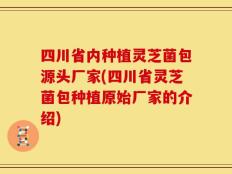 四川省内种植灵芝菌包源头厂家(四川省灵芝菌包种植原始厂家的介绍)