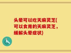 头晕可以吃天麻灵芝(可以食用的天麻灵芝，缓解头晕症状)