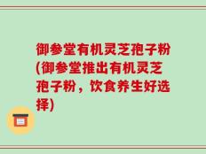 御参堂有机灵芝孢子粉(御参堂推出有机灵芝孢子粉，饮食养生好选择)
