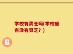 学校有灵芝吗(学校里有没有灵芝？)