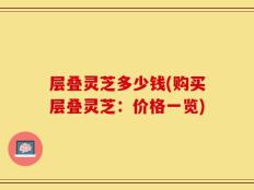 层叠灵芝多少钱(购买层叠灵芝：价格一览)