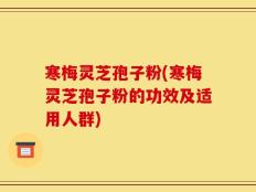 寒梅灵芝孢子粉(寒梅灵芝孢子粉的功效及适用人群)