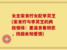 女主宋青柠女配季灵芝(宋青柠与季灵芝的两段情缘：重温青春初恋，找回未知爱情)