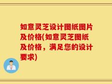 如意灵芝设计图纸图片及价格(如意灵芝图纸及价格，满足您的设计要求)