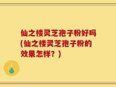 仙之楼灵芝孢子粉好吗(仙之楼灵芝孢子粉的效果怎样？)