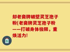 却老斋牌破壁灵芝孢子粉(老斋牌灵芝孢子粉——打破身体极限，重焕活力!