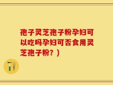 孢子灵芝孢子粉孕妇可以吃吗孕妇可否食用灵芝孢子粉？)