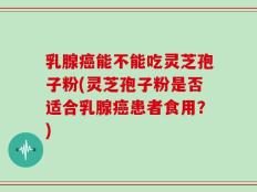 乳腺癌能不能吃灵芝孢子粉(灵芝孢子粉是否适合乳腺癌患者食用？)