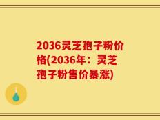 2036灵芝孢子粉价格(2036年：灵芝孢子粉售价暴涨)
