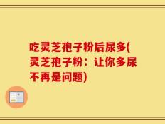 吃灵芝孢子粉后尿多(灵芝孢子粉：让你多尿不再是问题)