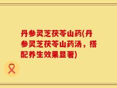 丹参灵芝茯苓山药(丹参灵芝茯苓山药汤，搭配养生效果显著)
