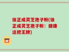 徐正成灵芝孢子粉(徐正成灵芝孢子粉：健康这把王牌)