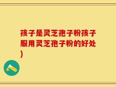 孩子是灵芝孢子粉孩子服用灵芝孢子粉的好处)