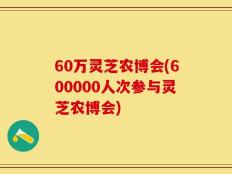 60万灵芝农博会(600000人次参与灵芝农博会)