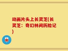 动画片头上长灵芝(长灵芝：奇幻林间历险记)