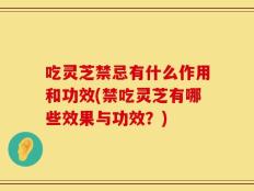 吃灵芝禁忌有什么作用和功效(禁吃灵芝有哪些效果与功效？)
