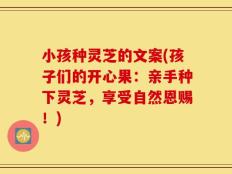 小孩种灵芝的文案(孩子们的开心果：亲手种下灵芝，享受自然恩赐！)