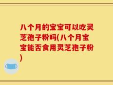 八个月的宝宝可以吃灵芝孢子粉吗(八个月宝宝能否食用灵芝孢子粉)