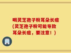 喝灵芝孢子粉耳朵长痘(灵芝孢子粉可能导致耳朵长痘，要注意！)