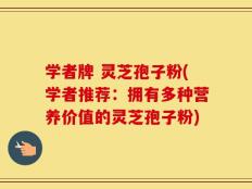 学者牌 灵芝孢子粉(学者推荐：拥有多种营养价值的灵芝孢子粉)