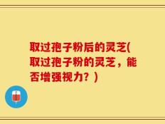 取过孢子粉后的灵芝(取过孢子粉的灵芝，能否增强视力？)