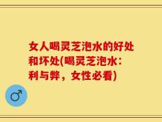 女人喝灵芝泡水的好处和坏处(喝灵芝泡水：利与弊，女性必看)