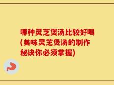 哪种灵芝煲汤比较好喝(美味灵芝煲汤的制作秘诀你必须掌握)