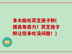 多大能吃灵芝孢子粉(提高免疫力？灵芝孢子粉让你多吃没问题！)