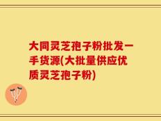 大同灵芝孢子粉批发一手货源(大批量供应优质灵芝孢子粉)