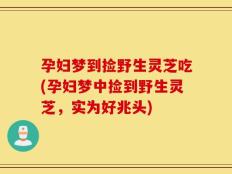 孕妇梦到捡野生灵芝吃(孕妇梦中捡到野生灵芝，实为好兆头)