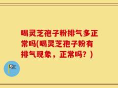 喝灵芝孢子粉排气多正常吗(喝灵芝孢子粉有排气现象，正常吗？)