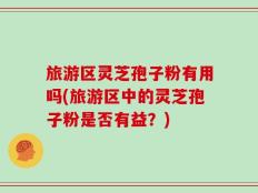 旅游区灵芝孢子粉有用吗(旅游区中的灵芝孢子粉是否有益？)