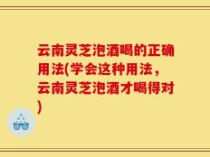 云南灵芝泡酒喝的正确用法(学会这种用法，云南灵芝泡酒才喝得对)