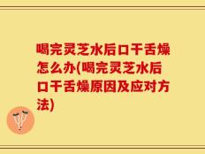 喝完灵芝水后口干舌燥怎么办(喝完灵芝水后口干舌燥原因及应对方法)