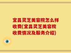 宜昌灵芝美容院怎么样收费(宜昌灵芝美容院收费情况及服务介绍)