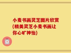 小麦书画灵芝图片欣赏(精美灵芝小麦书画让你心旷神怡)