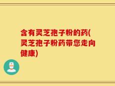 含有灵芝孢子粉的药(灵芝孢子粉药带您走向健康)