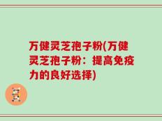 万健灵芝孢子粉(万健灵芝孢子粉：提高免疫力的良好选择)