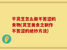 干灵芝怎么做不苦涩的食物(灵芝美食之制作不苦涩的绝妙方法)