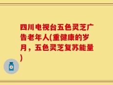 四川电视台五色灵芝广告老年人(重健康的岁月，五色灵芝复苏能量)