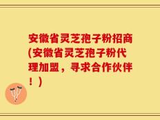 安徽省灵芝孢子粉招商(安徽省灵芝孢子粉代理加盟，寻求合作伙伴！)