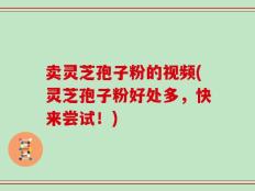 卖灵芝孢子粉的视频(灵芝孢子粉好处多，快来尝试！)