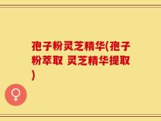孢子粉灵芝精华(孢子粉萃取 灵芝精华提取)