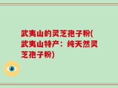 武夷山的灵芝孢子粉(武夷山特产：纯天然灵芝孢子粉)
