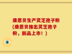 康恩贝生产灵芝孢子粉(康恩贝推出灵芝孢子粉，新品上市！)