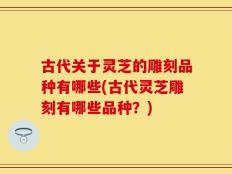 古代关于灵芝的雕刻品种有哪些(古代灵芝雕刻有哪些品种？)