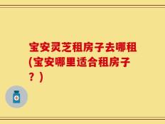 宝安灵芝租房子去哪租(宝安哪里适合租房子？)