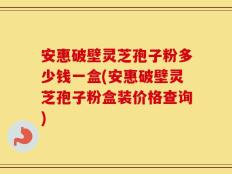 安惠破壁灵芝孢子粉多少钱一盒(安惠破壁灵芝孢子粉盒装价格查询)