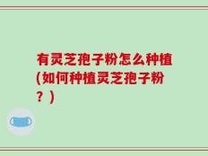 有灵芝孢子粉怎么种植(如何种植灵芝孢子粉？)