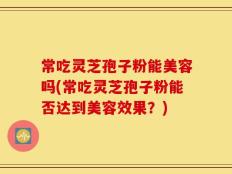 常吃灵芝孢子粉能美容吗(常吃灵芝孢子粉能否达到美容效果？)